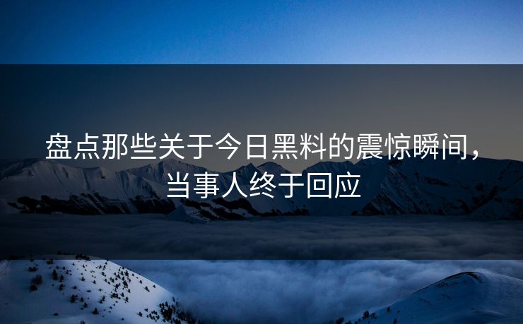 盘点那些关于今日黑料的震惊瞬间，当事人终于回应