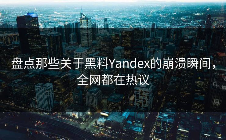 盘点那些关于黑料Yandex的崩溃瞬间，全网都在热议