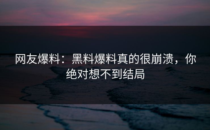 网友爆料：黑料爆料真的很崩溃，你绝对想不到结局