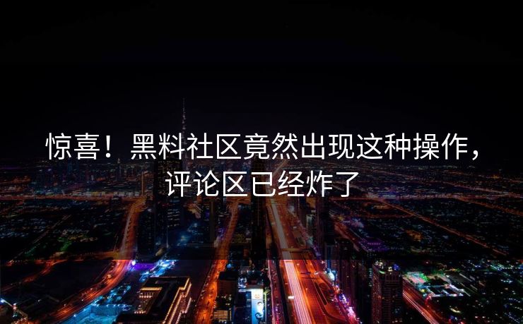 惊喜！黑料社区竟然出现这种操作，评论区已经炸了