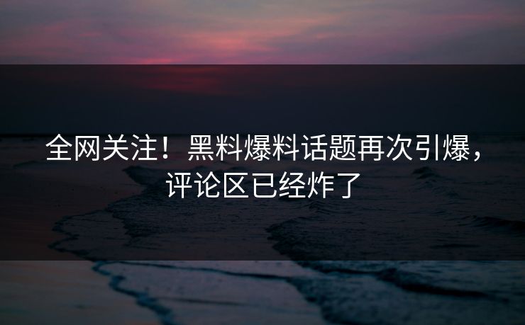 全网关注！黑料爆料话题再次引爆，评论区已经炸了