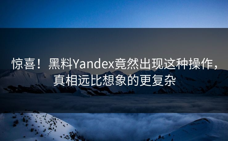 惊喜！黑料Yandex竟然出现这种操作，真相远比想象的更复杂