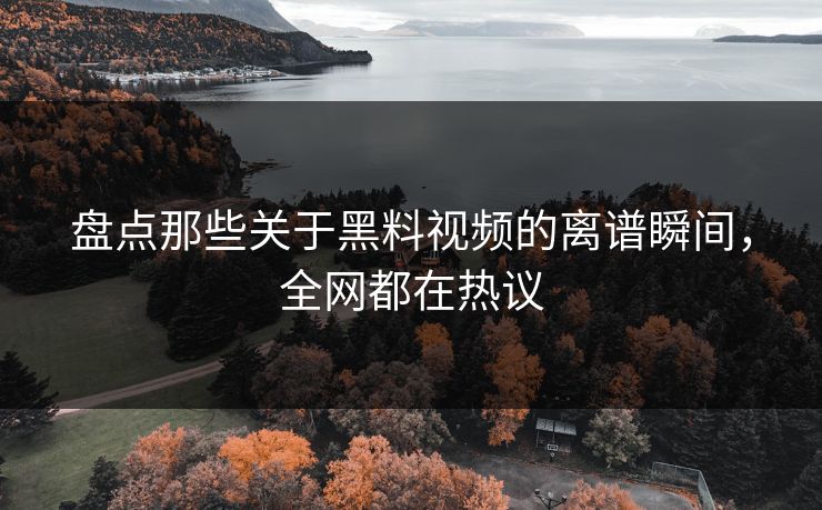 盘点那些关于黑料视频的离谱瞬间，全网都在热议