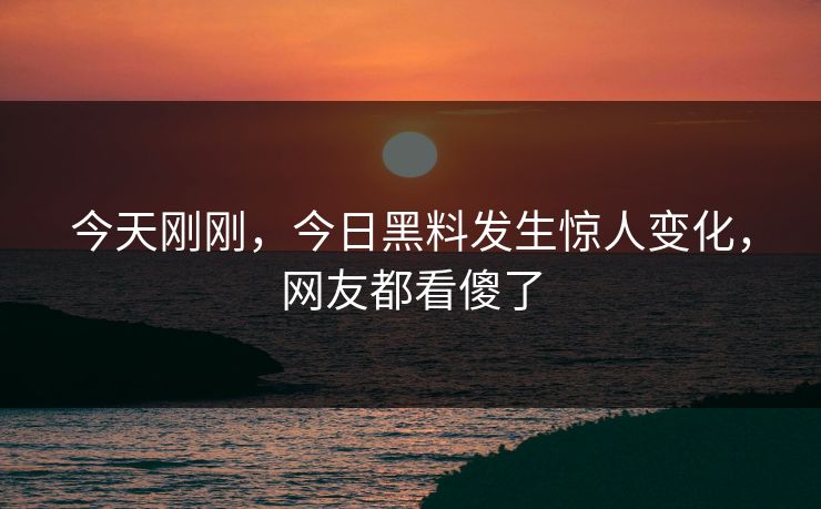 今天刚刚，今日黑料发生惊人变化，网友都看傻了