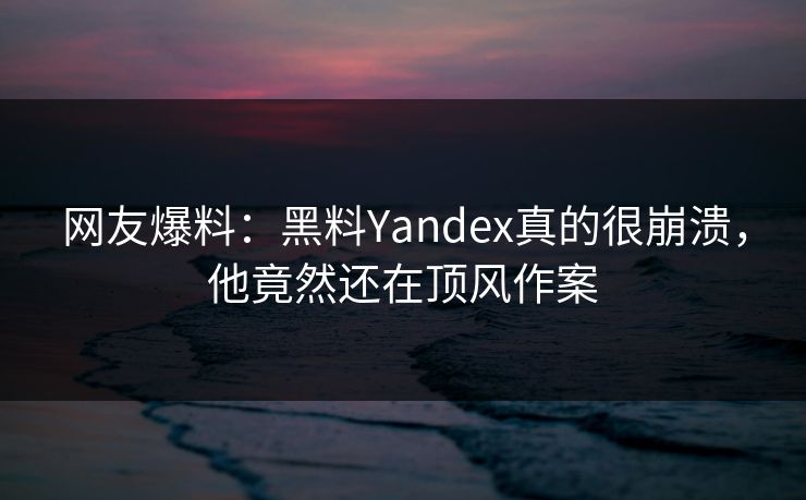 网友爆料：黑料Yandex真的很崩溃，他竟然还在顶风作案