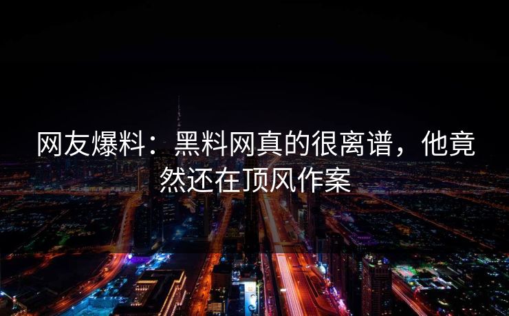 网友爆料：黑料网真的很离谱，他竟然还在顶风作案