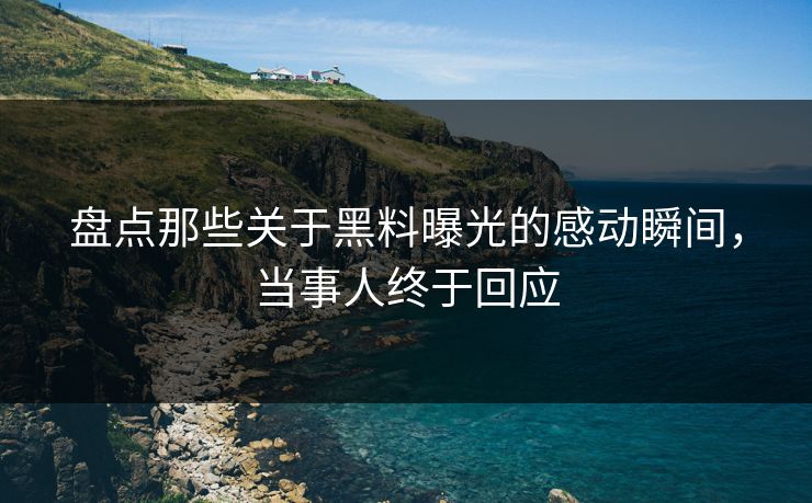 盘点那些关于黑料曝光的感动瞬间，当事人终于回应