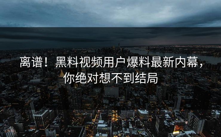 离谱！黑料视频用户爆料最新内幕，你绝对想不到结局