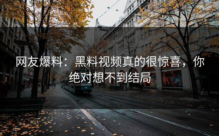 网友爆料：黑料视频真的很惊喜，你绝对想不到结局