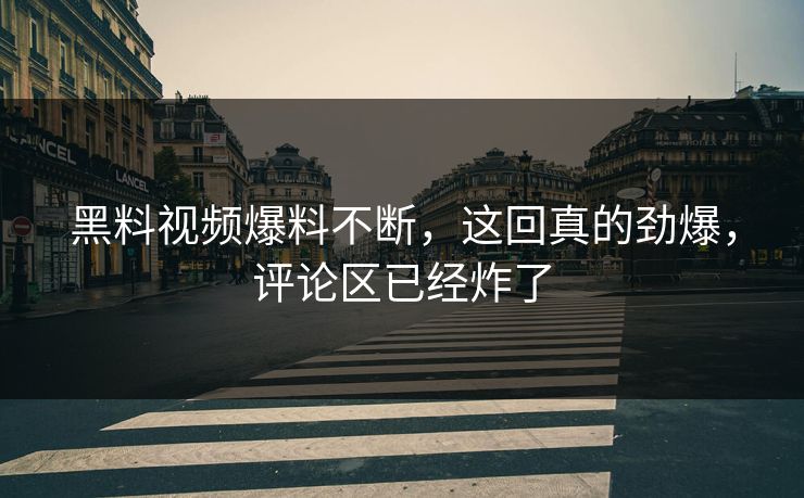 黑料视频爆料不断，这回真的劲爆，评论区已经炸了