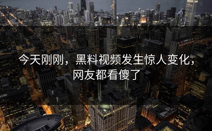 今天刚刚，黑料视频发生惊人变化，网友都看傻了