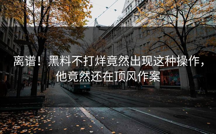 离谱！黑料不打烊竟然出现这种操作，他竟然还在顶风作案