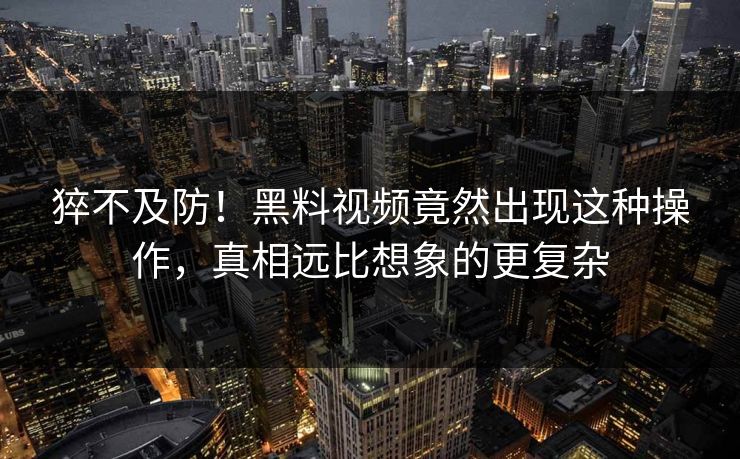 猝不及防！黑料视频竟然出现这种操作，真相远比想象的更复杂