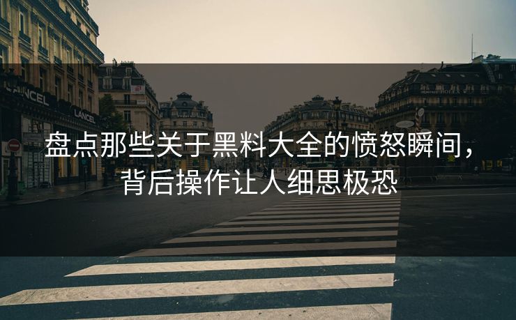 盘点那些关于黑料大全的愤怒瞬间，背后操作让人细思极恐