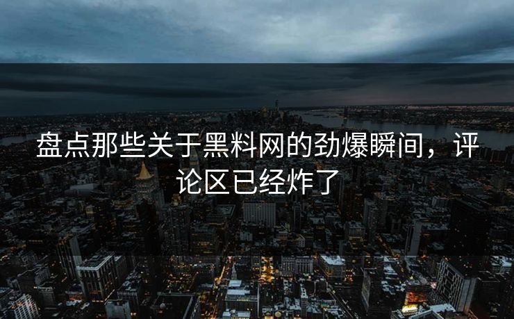 盘点那些关于黑料网的劲爆瞬间，评论区已经炸了