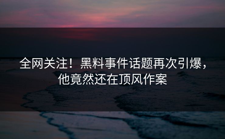 全网关注！黑料事件话题再次引爆，他竟然还在顶风作案