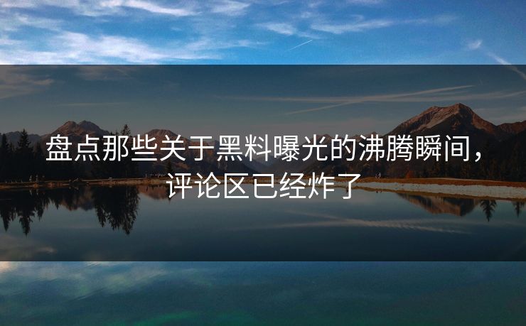 盘点那些关于黑料曝光的沸腾瞬间，评论区已经炸了
