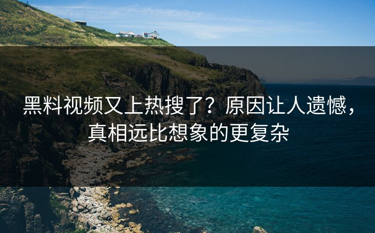 黑料视频又上热搜了？原因让人遗憾，真相远比想象的更复杂