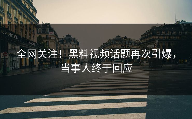 全网关注！黑料视频话题再次引爆，当事人终于回应
