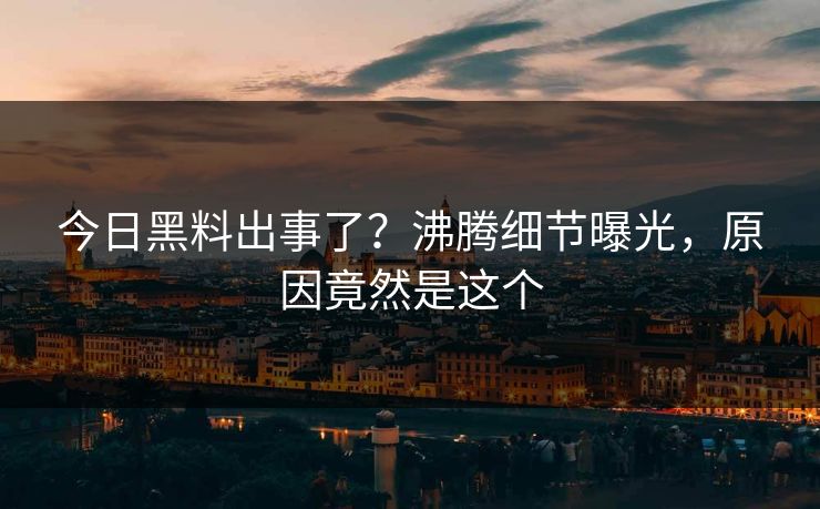 今日黑料出事了？沸腾细节曝光，原因竟然是这个