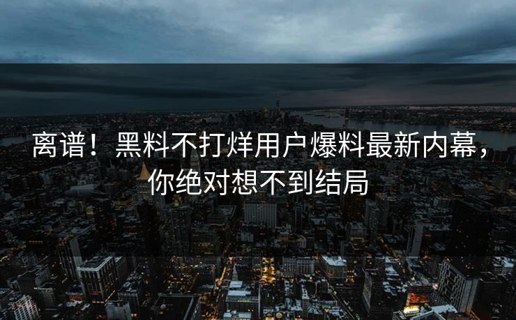 离谱！黑料不打烊用户爆料最新内幕，你绝对想不到结局