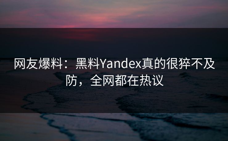 网友爆料：黑料Yandex真的很猝不及防，全网都在热议