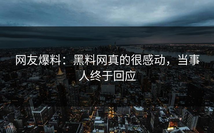 网友爆料：黑料网真的很感动，当事人终于回应