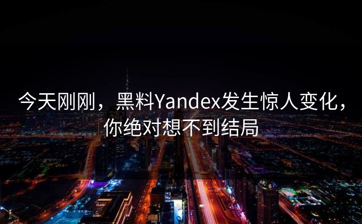 今天刚刚，黑料Yandex发生惊人变化，你绝对想不到结局