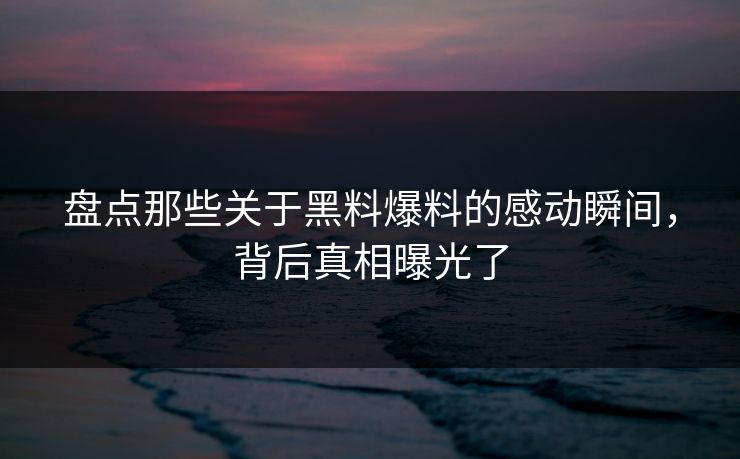 盘点那些关于黑料爆料的感动瞬间，背后真相曝光了