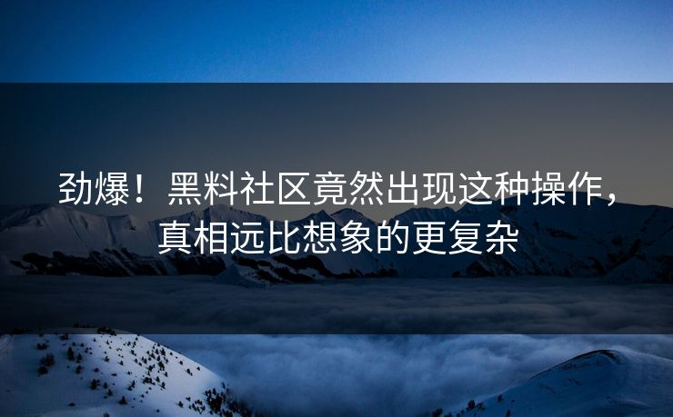 劲爆！黑料社区竟然出现这种操作，真相远比想象的更复杂