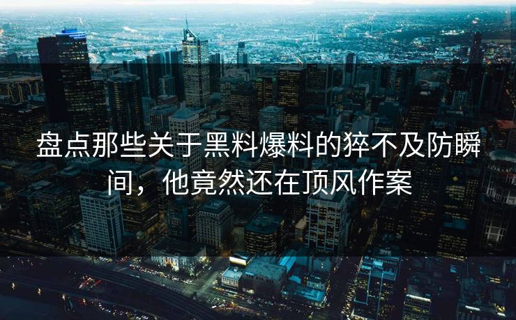 盘点那些关于黑料爆料的猝不及防瞬间，他竟然还在顶风作案