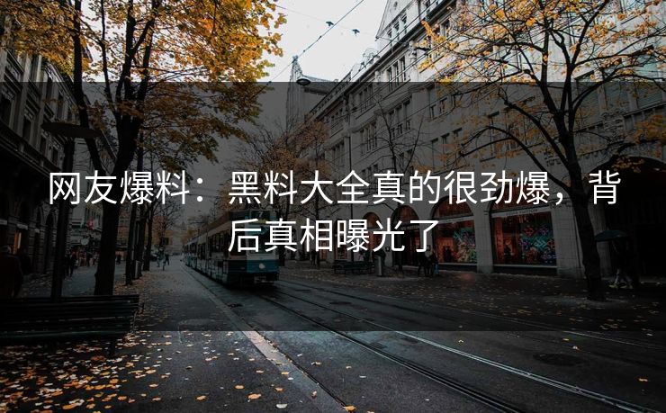 网友爆料：黑料大全真的很劲爆，背后真相曝光了