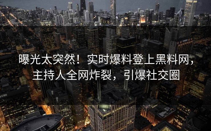 曝光太突然！实时爆料登上黑料网，主持人全网炸裂，引爆社交圈