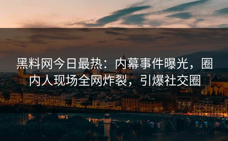 黑料网今日最热：内幕事件曝光，圈内人现场全网炸裂，引爆社交圈