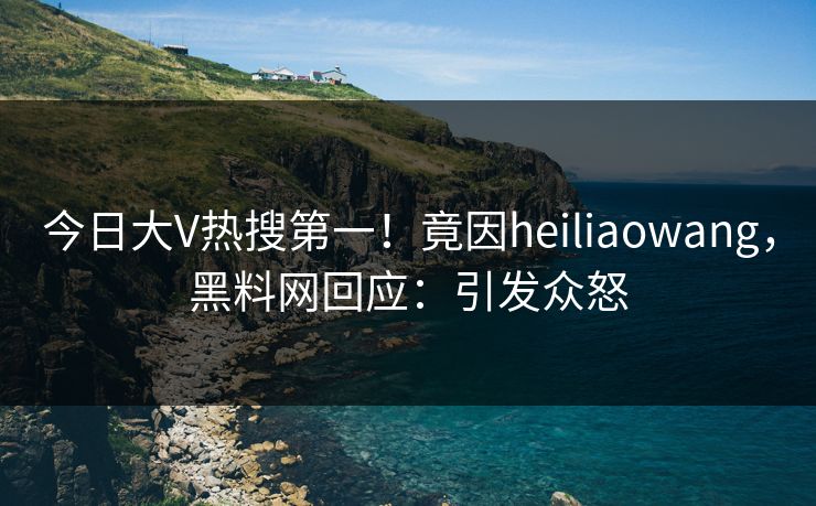 今日大V热搜第一！竟因heiliaowang，黑料网回应：引发众怒