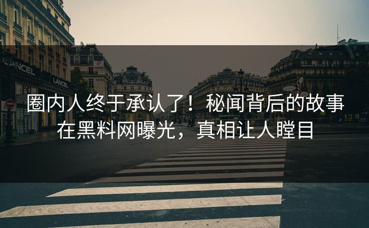 圈内人终于承认了！秘闻背后的故事在黑料网曝光，真相让人瞠目