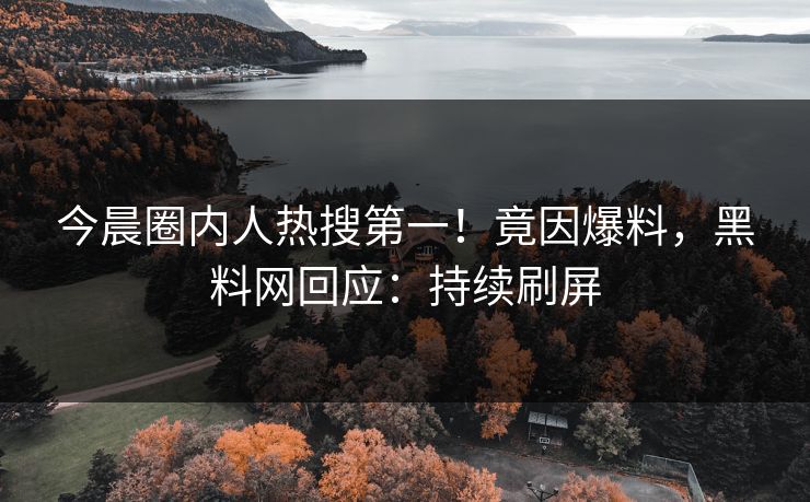 今晨圈内人热搜第一！竟因爆料，黑料网回应：持续刷屏