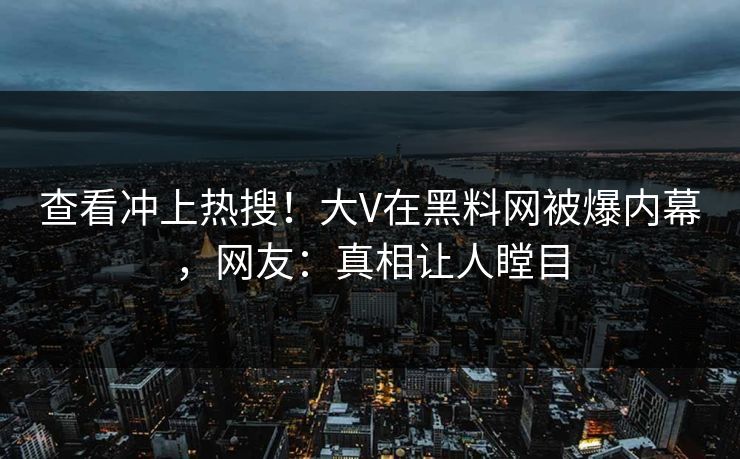查看冲上热搜！大V在黑料网被爆内幕，网友：真相让人瞠目