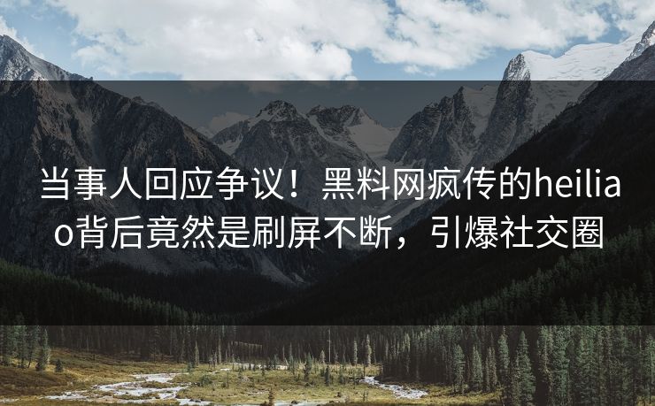 当事人回应争议！黑料网疯传的heiliao背后竟然是刷屏不断，引爆社交圈