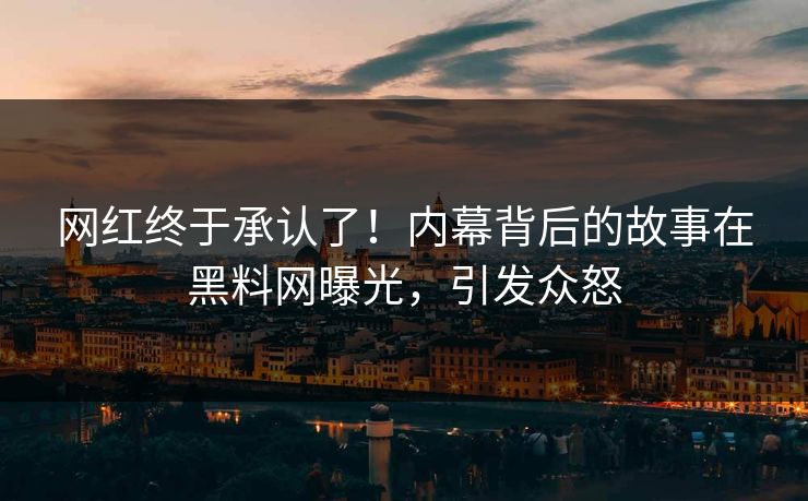 网红终于承认了！内幕背后的故事在黑料网曝光，引发众怒