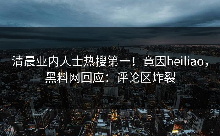 清晨业内人士热搜第一！竟因heiliao，黑料网回应：评论区炸裂