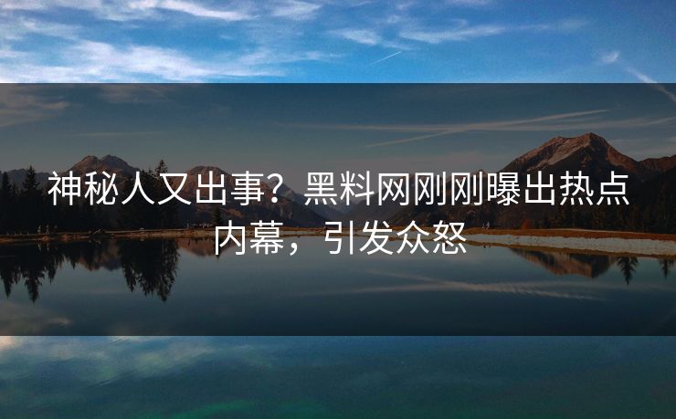 神秘人又出事？黑料网刚刚曝出热点内幕，引发众怒