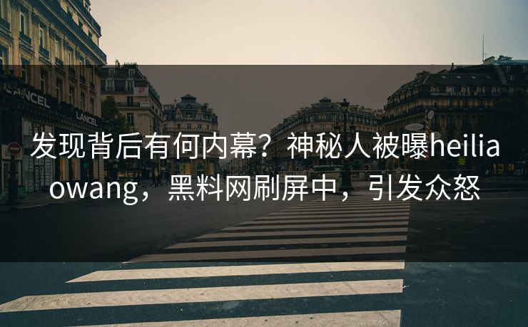 发现背后有何内幕？神秘人被曝heiliaowang，黑料网刷屏中，引发众怒