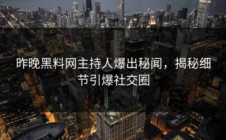 昨晚黑料网主持人爆出秘闻，揭秘细节引爆社交圈