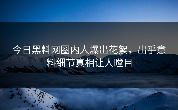 今日黑料网圈内人爆出花絮，出乎意料细节真相让人瞠目