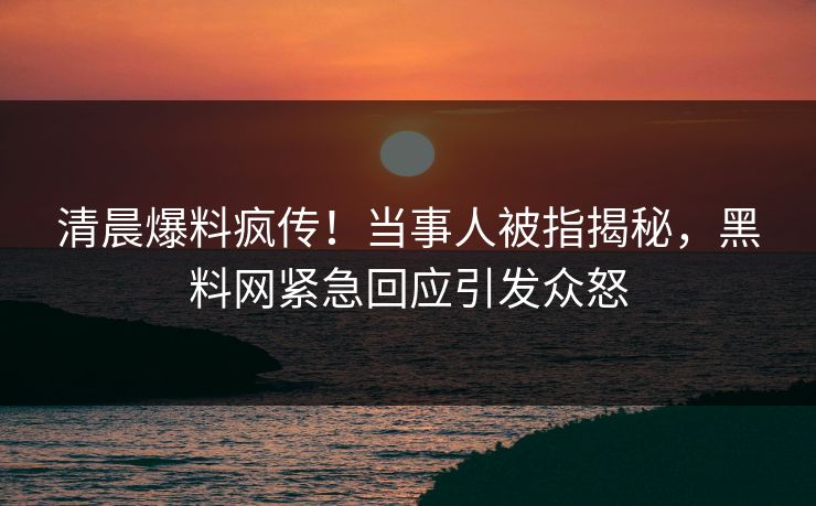清晨爆料疯传！当事人被指揭秘，黑料网紧急回应引发众怒