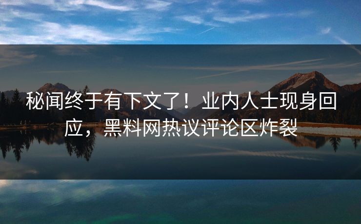 秘闻终于有下文了！业内人士现身回应，黑料网热议评论区炸裂