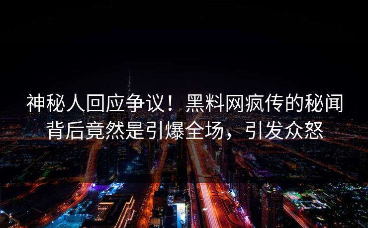 神秘人回应争议！黑料网疯传的秘闻背后竟然是引爆全场，引发众怒