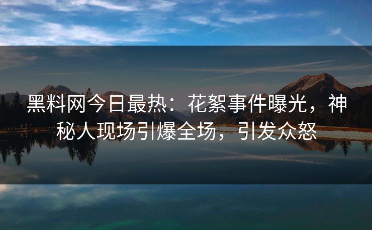 黑料网今日最热：花絮事件曝光，神秘人现场引爆全场，引发众怒
