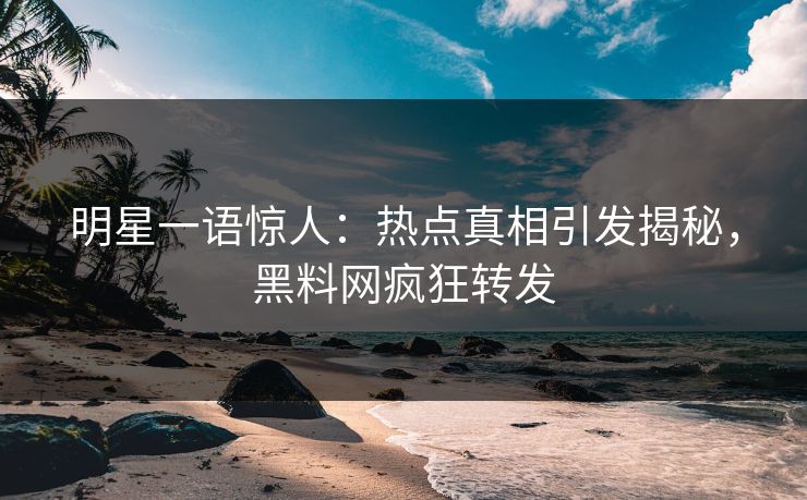 明星一语惊人：热点真相引发揭秘，黑料网疯狂转发
